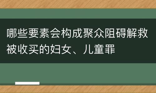 哪些要素会构成聚众阻碍解救被收买的妇女、儿童罪