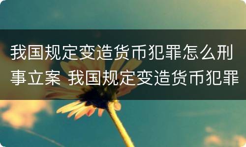 我国规定变造货币犯罪怎么刑事立案 我国规定变造货币犯罪怎么刑事立案的