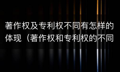 著作权及专利权不同有怎样的体现（著作权和专利权的不同）