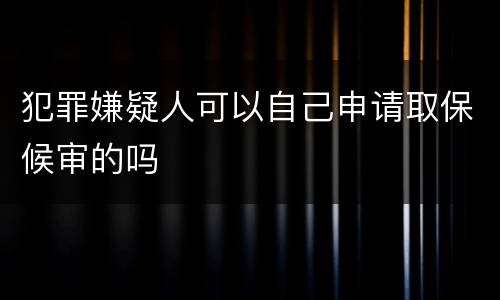 犯罪嫌疑人可以自己申请取保候审的吗