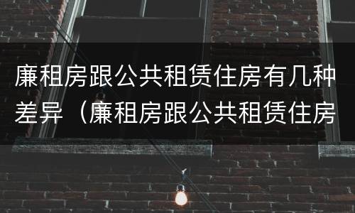 廉租房跟公共租赁住房有几种差异（廉租房跟公共租赁住房有几种差异吗）