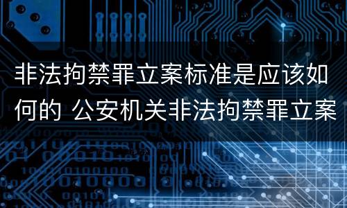 非法拘禁罪立案标准是应该如何的 公安机关非法拘禁罪立案标准