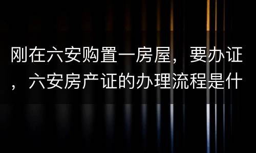 刚在六安购置一房屋，要办证，六安房产证的办理流程是什么