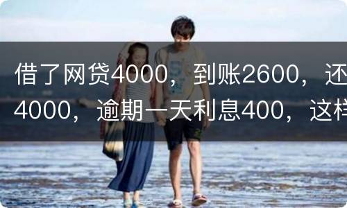 借了网贷4000，到账2600，还4000，逾期一天利息400，这样的合理吗