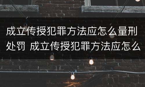 成立传授犯罪方法应怎么量刑处罚 成立传授犯罪方法应怎么量刑处罚的