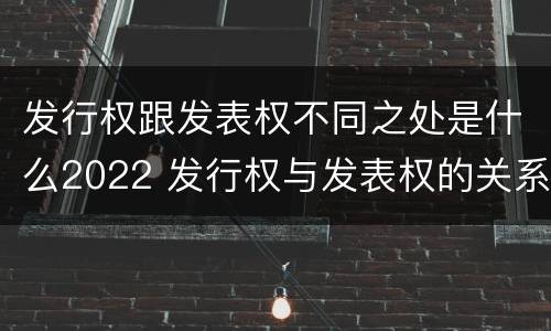 发行权跟发表权不同之处是什么2022 发行权与发表权的关系