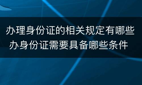 办理身份证的相关规定有哪些 办身份证需要具备哪些条件