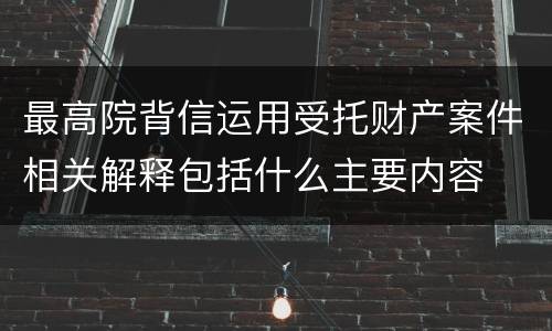 最高院背信运用受托财产案件相关解释包括什么主要内容