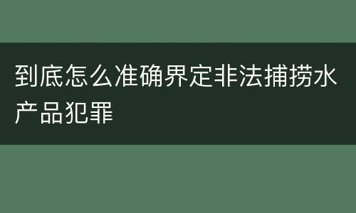 到底怎么准确界定非法捕捞水产品犯罪