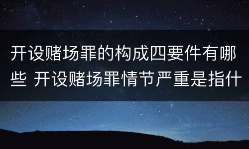 开设赌场罪的构成四要件有哪些 开设赌场罪情节严重是指什么