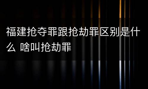 福建抢夺罪跟抢劫罪区别是什么 啥叫抢劫罪