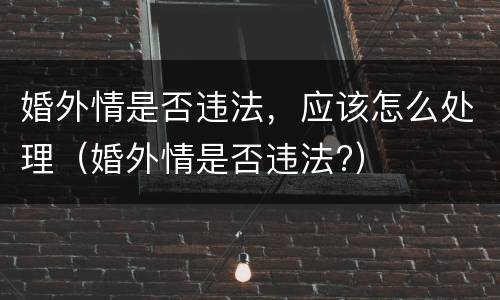 婚外情是否违法，应该怎么处理（婚外情是否违法?）