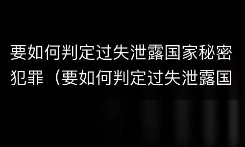 要如何判定过失泄露国家秘密犯罪（要如何判定过失泄露国家秘密犯罪记录）