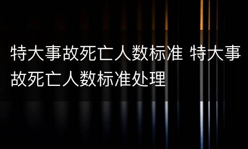 特大事故死亡人数标准 特大事故死亡人数标准处理