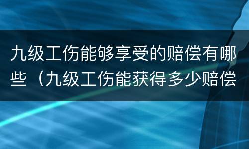 九级工伤能够享受的赔偿有哪些（九级工伤能获得多少赔偿）