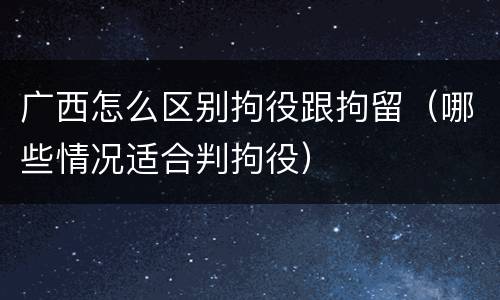 广西怎么区别拘役跟拘留（哪些情况适合判拘役）