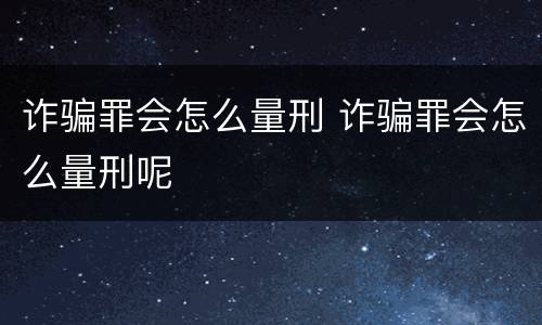 诈骗罪会怎么量刑 诈骗罪会怎么量刑呢