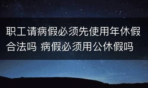 职工请病假必须先使用年休假合法吗 病假必须用公休假吗