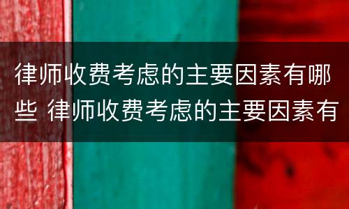 律师收费考虑的主要因素有哪些 律师收费考虑的主要因素有哪些方面