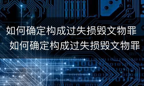 如何确定构成过失损毁文物罪 如何确定构成过失损毁文物罪的标准