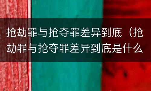 抢劫罪与抢夺罪差异到底（抢劫罪与抢夺罪差异到底是什么）