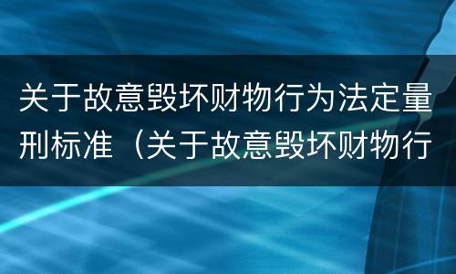 关于故意毁坏财物行为法定量刑标准（关于故意毁坏财物行为法定量刑标准最新）