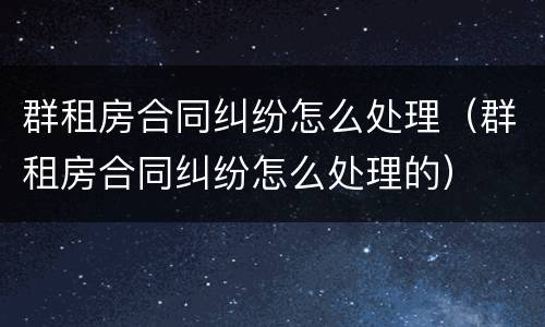 群租房合同纠纷怎么处理（群租房合同纠纷怎么处理的）