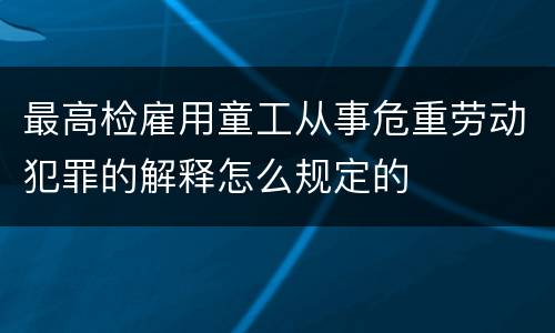 最高检雇用童工从事危重劳动犯罪的解释怎么规定的