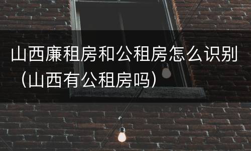 山西廉租房和公租房怎么识别（山西有公租房吗）