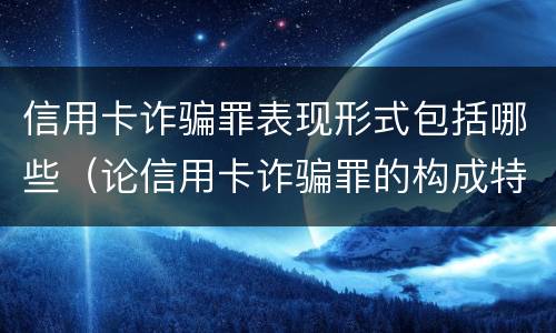 信用卡诈骗罪表现形式包括哪些（论信用卡诈骗罪的构成特征）