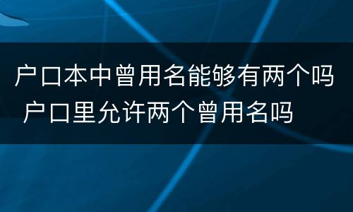 户口本中曾用名能够有两个吗 户口里允许两个曾用名吗