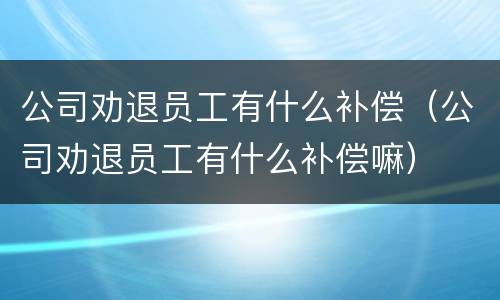 公司劝退员工有什么补偿（公司劝退员工有什么补偿嘛）