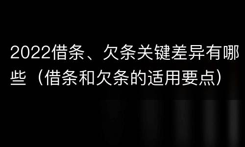 2022借条、欠条关键差异有哪些（借条和欠条的适用要点）