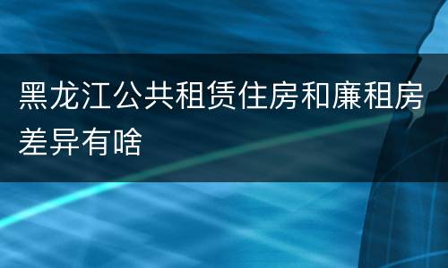 黑龙江公共租赁住房和廉租房差异有啥