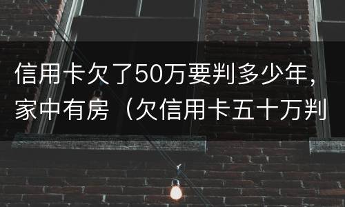 信用卡欠了50万要判多少年，家中有房（欠信用卡五十万判几年）