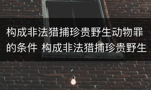 构成非法猎捕珍贵野生动物罪的条件 构成非法猎捕珍贵野生动物罪的条件是