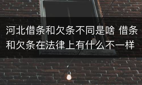 河北借条和欠条不同是啥 借条和欠条在法律上有什么不一样的地方