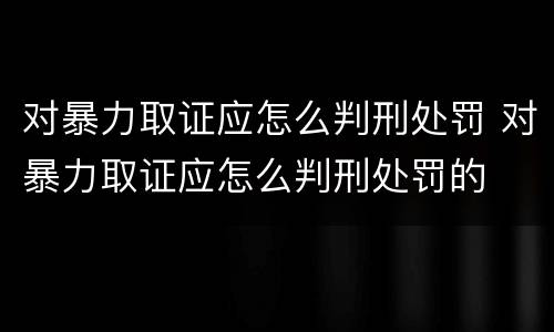 对暴力取证应怎么判刑处罚 对暴力取证应怎么判刑处罚的