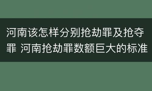 河南该怎样分别抢劫罪及抢夺罪 河南抢劫罪数额巨大的标准