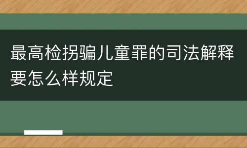 最高检拐骗儿童罪的司法解释要怎么样规定