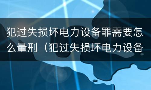 犯过失损坏电力设备罪需要怎么量刑（犯过失损坏电力设备罪需要怎么量刑呢）