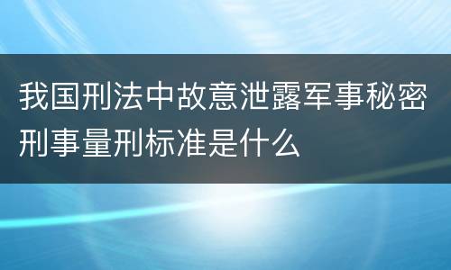 我国刑法中故意泄露军事秘密刑事量刑标准是什么