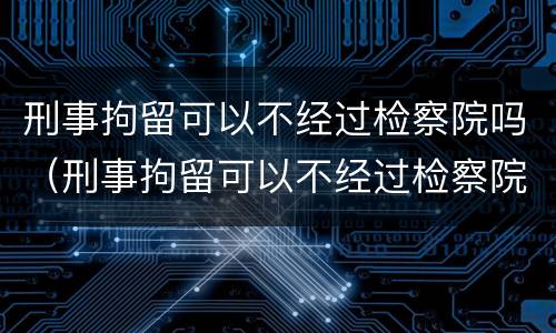 刑事拘留可以不经过检察院吗（刑事拘留可以不经过检察院吗）