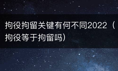 拘役拘留关键有何不同2022（拘役等于拘留吗）