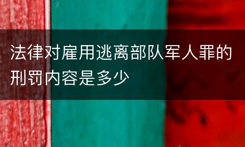 法律对雇用逃离部队军人罪的刑罚内容是多少