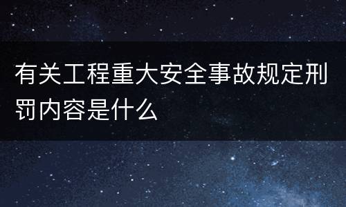 有关工程重大安全事故规定刑罚内容是什么