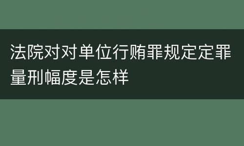 法院对对单位行贿罪规定定罪量刑幅度是怎样