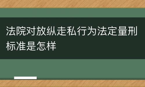 法院对放纵走私行为法定量刑标准是怎样