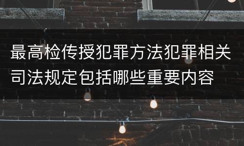 最高检传授犯罪方法犯罪相关司法规定包括哪些重要内容