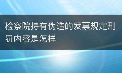 检察院持有伪造的发票规定刑罚内容是怎样